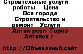 Строительные услуги,     .работы. › Цена ­ 1 - Все города Строительство и ремонт » Услуги   . Алтай респ.,Горно-Алтайск г.